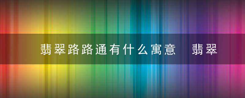 翡翠路路通有什么寓意 翡翠路路通的寓意介绍